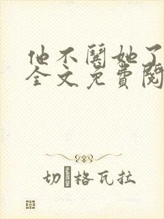 他不哄她了小说全文免费阅读