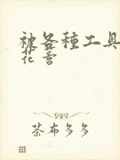 被各种工具调教花蒂