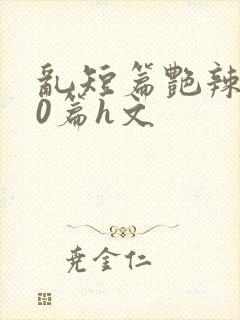 乱短篇艳辣500篇h文