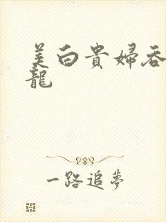 美白贵妇吞吃巨龙