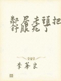 邻居老头把我弄舒服死了