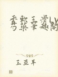 香软玉滑LVL芍药笔趣阁