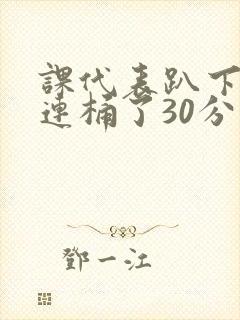 课代表趴下让我连桶了30分钟