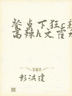 餐桌下狂c亲女高辣h文霍水