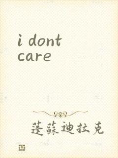 i dont care