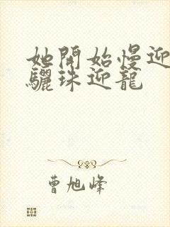 她开始慢迎迎合骊珠迎龙