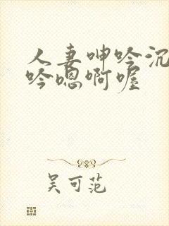 人妻呻吟沉沦呻吟嗯啊喔