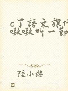 c了语文课代表嗷嗷叫一节课文