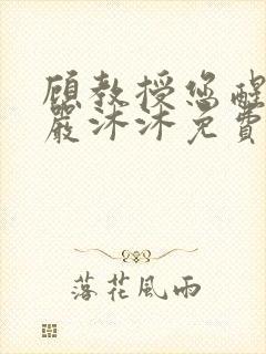 顾教授您醒了吗严沐沐免费阅读