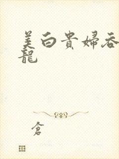 美白贵妇吞吃巨龙