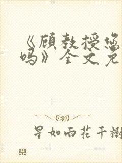 《顾教授您睡了吗》全文免费阅读