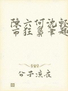 陈六何沈轻舞都市狂枭笔趣阁
