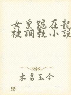 女皇跪在龙椅前被调教小说