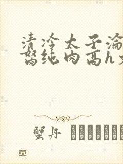 清冷太子沦为禁胬纯肉高h文