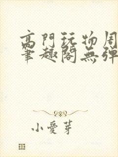 高门玩物周漫漫笔趣阁无弹窗