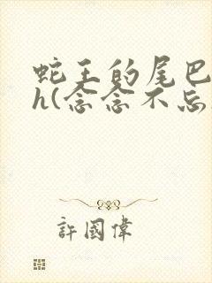 蛇王的尾巴高ah(念念不忘)小说