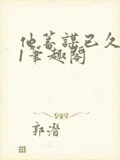 他蓄谋已久1v1笔趣阁