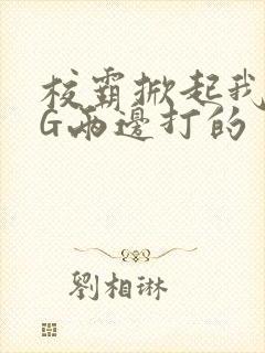 校霸掀起我光PG两边打的