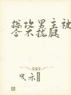 总攻男主被C得合不拢腿