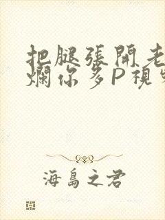 把腿张开老子臊烂你多P视频软件