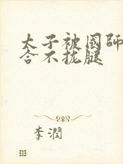 太子被国师c到合不拢腿