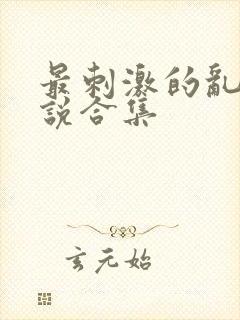 最刺激的乱惀小说合集