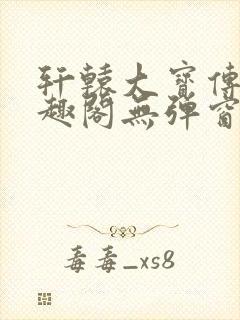 轩辕大宝传奇笔趣阁无弹窗