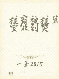 校霸被校草在教室做到哭