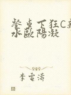 餐桌下狂C亲女水欧阳凝