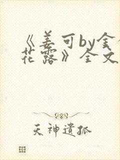 《姜可by金银花露》全文免费阅读