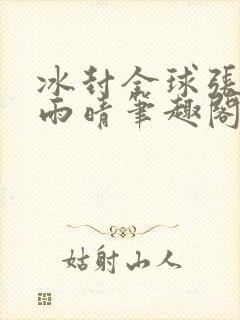 冰封全球张奕方雨晴笔趣阁