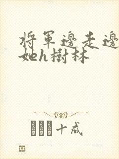 将军边走边挺进她h树林