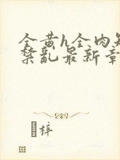 全黄h全肉短篇禁乱最新章节