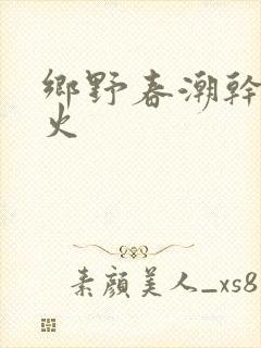 乡野春潮干柴烈火