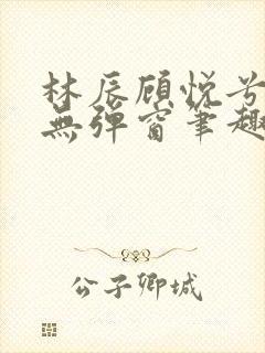 林辰顾悦兮正版无弹窗笔趣阁