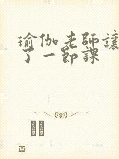 瑜伽老师让我C了一节课