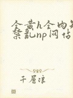 全黄h全肉短篇禁乱np网站