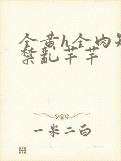 全黄h全肉短篇禁乱芊芊