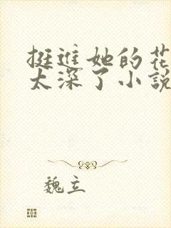 挺进她的花苞啊太深了小说