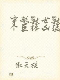 穿越兽世兽王个个巨棒凶猛