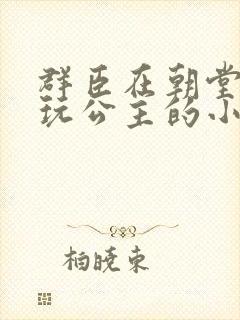 群臣在朝堂上却玩公主的小说