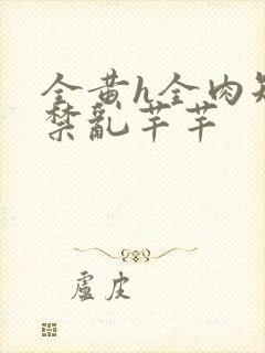 全黄h全肉短篇禁乱芊芊