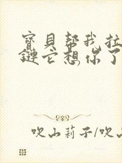 宝贝帮我拉开拉链它想你了