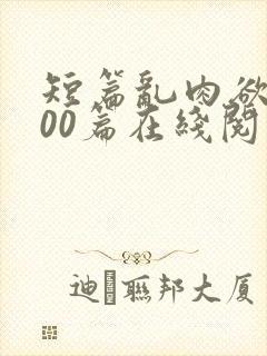 短篇乱肉欲文500篇在线阅读