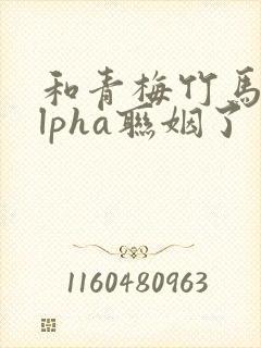 和青梅竹马的alpha联姻了