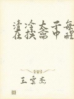 清冷太子每日都在挨龠中醒来小说