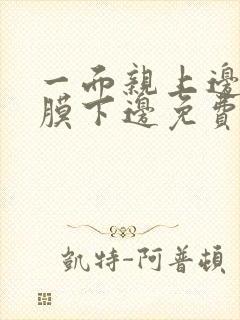 一面亲上边一面膜下边免费阅读