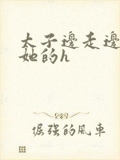 太子边走边挺进她的h