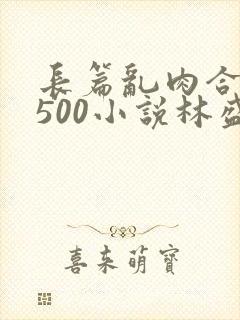 长篇乱肉合集乱500小说林盛