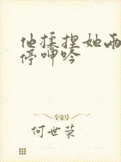 他揉捏她两乳不停呻吟